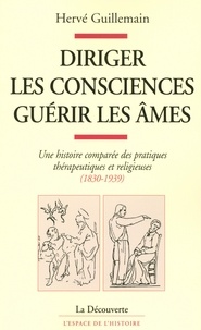 Hervé Guillemain - Diriger les consciences, guérir les âmes - Une histoire comparée des pratiques thérapeutiques et religieuses (1830-1939).