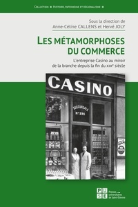 Hervé Joly et Anne-Céline Callens - Les métamorphoses du commerce - L'entreprise Casino au miroir de la branche depuis la fin du XIXe siècle.