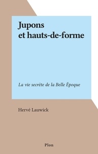 Hervé Lauwick - Jupons et hauts-de-forme - La vie secrète de la Belle Époque.