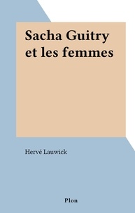Hervé Lauwick - Sacha Guitry et les femmes.