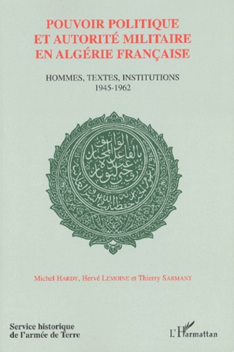 Pouvoir Politique Et Autorite Militaire En Algerie Francaise. Hommes, Textes, Institutions 1945-1962