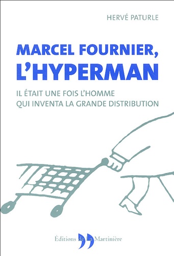 Hervé Paturle - Marcel Fournier, l'Hyperman - Il était une fois l'homme qui inventa la grande distribution.