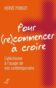 Hervé Ponsot et Hervé Ponsot - Pour (re)commencer à croire - Catéchisme à l'usage de nos contemporains.