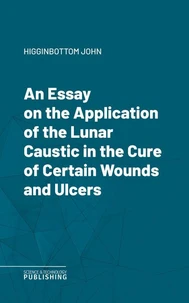 An Essay on the Application of the Lunar Caustic in the Cure of Certain Wounds and Ulcers