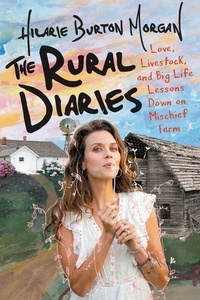 Hilarie Burton - The Rural Diaries - Love, Livestock, and Big Life Lessons Down on Mischief Farm.