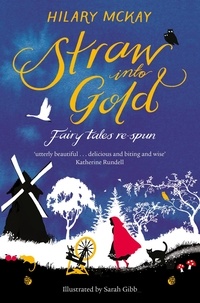 Hilary McKay et Sarah Gibb - Straw into Gold: Fairy Tales Re-Spun.