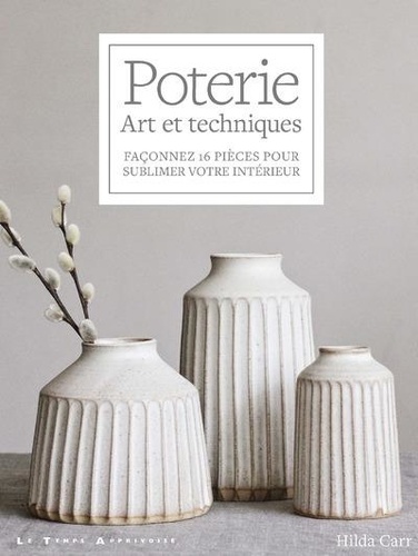 Poterie. Art et techniques. Façonnez 16 pièces pour sublimer votre intérieur