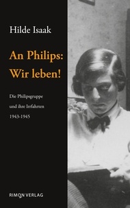 Hilde Isaak - An Philips: Wir leben! - Die Philipsgruppe und ihre Irrfahrten 1943-1945.