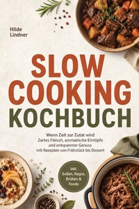 Slow Cooking Kochbuch: Wenn Zeit zur Zutat wird – Zartes Fleisch, aromatische Eintöpfe und entspannter Genuss mit Rezepten von Frühstück bis Dessert inkl. Soßen, Ragùs, Brühen &amp; Fonds