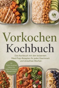 Vorkochen Kochbuch: Das Kochbuch mit den leckersten Meal-Prep-Rezepten für jeden Geschmack und stressfreie Wochen – inkl. Protein-Bausteinen, Freezer-Kits, Soßen &amp; Dressings, Restegerichten