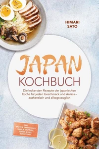 Japan Kochbuch: Die leckersten Rezepte der japanischen Küche für jeden Geschmack und Anlass – authentisch und alltagstauglich – inkl. Brote & Sandwiches, Nabe & Eintöpfe, Soßen & Dips, Süßspeisen