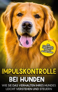 Impulskontrolle bei Hunden: Wie Sie das Verhalten Ihres Hundes leicht verstehen und steuern - inkl. Clickertraining, Leinenführungstraining &amp; Antijagdtraining