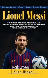 Lionel Messi: The Inspiring Story of One of Soccer's Greatest Players