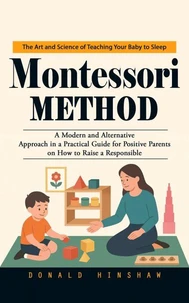Montessori Method: The Art and Science of Teaching Your Baby to Sleep (A Modern and Alternative Approach in a Practical Guide for Positive Parents on How to Raise a Responsible)