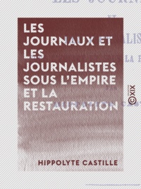 Hippolyte Castille - Les Journaux et les Journalistes sous l'Empire et la Restauration.