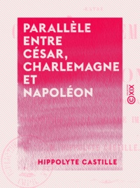 Hippolyte Castille - Parallèle entre César, Charlemagne et Napoléon - L'empire et la démocratie - Philosophie de la légende impériale.