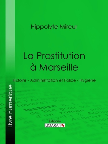 La Prostitution à Marseille. Histoire - Administration et Police - Hygiène