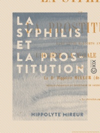 Hippolyte Mireur - La Syphilis et la prostitution dans leurs rapports avec l'hygiène, la morale et la loi.