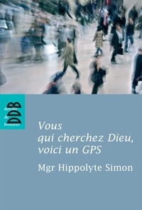 Hippolyte Simon - Vous qui cherchez Dieu, voici un GPS - Quelques indications élémentaires pour entrer dans l'expérience chrétienne.