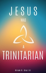  Hiram R. Diaz III - Jesus Was a Trinitarian.