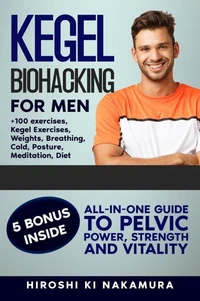 Kegel Biohacking for Men: All-in-One Guide to Pelvic Power, Strength, and Vitality (Kegel Exercises, Weights, Breathing, Cold, Posture, Meditation, Diet, and More)