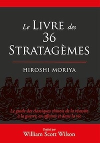 Hiroshi Moriya et William Scott Wilson - Le livre des 36 stratagèmes - Le guide des classiques chinois de la réussite à la guerre, en affaires et dans la vie.