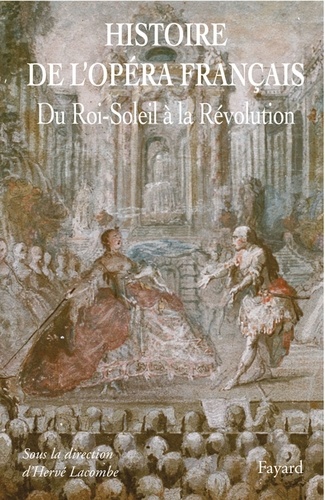 Histoire de l'Opéra Francais. XVII-XVIIIe siècles. Du Roi-Soleil à la Révolution