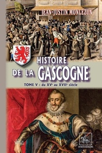 Jean-Justin Monlezun - Histoire de la Gascogne 5 : Histoire de la Gascogne - depuis les temps les plus reculés jusqu'à nos jours - Tome V [Du XVe au XVIIe siècle].