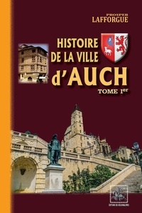 Prosper Lafforgue - Histoire de la ville d'Auch 1 : Histoire de la ville d'Auch - des origines à 1789 - Tome Ier.