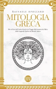 Mitologia Greca: Dèi ed Eroi dell’Antica Grecia. Un viaggio alla scoperta dei miti e delle leggende epiche del mondo antico