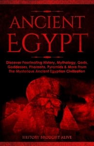  History Brought Alive - Ancient Egypt: Discover Fascinating History, Mythology, Gods, Goddesses, Pharaohs, Pyramids &amp; More From The Mysterious Ancient Egyptian Civilisation.