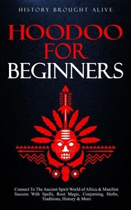 Hoodoo for Beginners: Connect To The Ancient Spirit World of Africa &amp; Manifest Success With Spells, Root Magic, Conjuring, Herbs, Traditions, History &amp; More