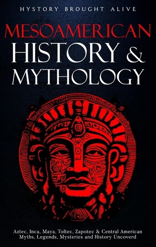  History Brought Alive - Mesoamerican History &amp; Mythology: Aztec, Inca, Maya, Toltec, Zapotec &amp; Central American Myths, Legends, Mysteries &amp; History Uncovered.