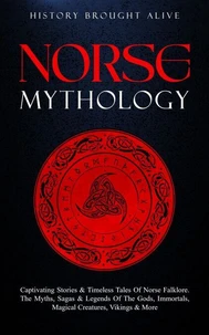 Norse Mythology: Captivating Stories &amp; Timeless Tales Of Norse Folklore. The Myths, Sagas &amp; Legends of The Gods, Immortals, Magical Creatures, Vikings &amp; More