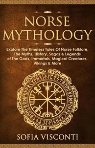 Norse Mythology: Explore The Timeless Tales Of Norse Folklore, The Myths, History, Sagas &amp; Legends of The Gods, Immortals, Magical Creatures, Vikings &amp; More