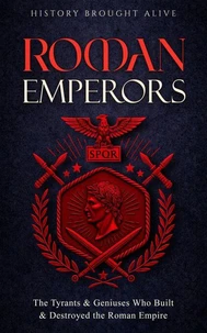 Roman Emperors: The Tyrants & Geniuses Who Built & Destroyed the Roman Empire