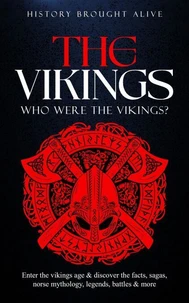 The Vikings: Who Were The Vikings? Enter The Viking Age &amp; Discover The Facts, Sagas, Norse Mythology, Legends, Battles &amp; More