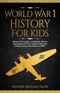  History Brought Alive - World War 1 History For Kids: Stories Of Courage, Cautionary Tales &amp; Fascinating Facts To Inspire &amp; Educate Children About The History Of WW1.