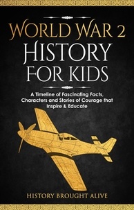  History Brought Alive - World War 2 History For Kids: A Timeline of Fascinating Facts, Characters and Stories of Courage that Inspire &amp; Educate.