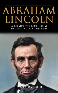  History Hub - Abraham Lincoln: A Complete Life from Beginning to the End.