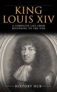  History Hub - King Louis XIV: A Complete Life from Beginning to the End.