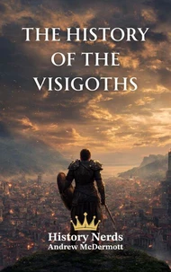 The History of the Visigoths: Rome, the Visigoths, and the Struggle for the West (418–721 AD)