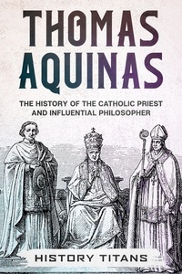  History Titans - THOMAS AQUINAS: The History of The Catholic Priest And Influential Philosopher.