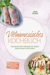 Vietnamesisches Kochbuch: Die leckersten Rezepte für jeden Geschmack und Anlass – inkl. Brote & Bánh mì, Suppen & Phở, Streetfood, Soßen & Aufstriche, Desserts & Getränke