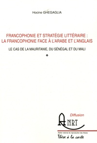 Hocine Ghegaglia - Francophonie et stratégie littéraire : la francophonie face à l'arabe et l'anglais - Le cas de la Mauritanie, du Mali et du Sénégal.