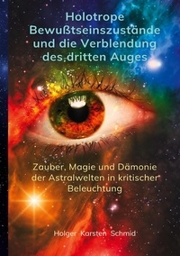Holger Karsten Schmid - Holotrope Bewusstseinszustände und die Verblendung des dritten Auges - Zauber, Magie und Dämonie der Astralwelten in kritischer Beleuchtung.