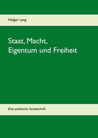 Holger Lang - Staat, Macht, Eigentum und Freiheit - Eine politische Streitschrift.