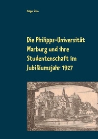 Holger Zinn et Wolf Hannes Kalden - Die Philipps-Universität Marburg und ihre Studentenschaft im Jubiläumsjahr 1927.