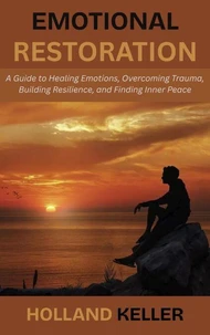 Emotional Restoration: A Guide to Healing Emotions, Overcoming Trauma, Building Resilience, and Finding Inner Peace