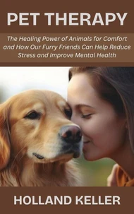 Pet Therapy: The Healing Power of Animals for Comfort and How Our Furry Friends Can Help Reduce Stress and Improve Mental Health